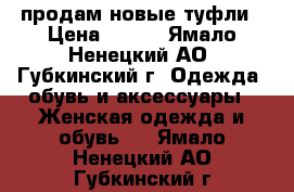 продам новые туфли › Цена ­ 600 - Ямало-Ненецкий АО, Губкинский г. Одежда, обувь и аксессуары » Женская одежда и обувь   . Ямало-Ненецкий АО,Губкинский г.